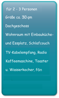 fr 2 - 3 Personen Gre ca. 38 qm  Dachgeschoss Wohnraum mit Einbaukche-  und Essplatz, Schlafcouch bei einer Belegung mit 3 Personen TV-Kabelempfang, Radio Kaffeemaschine, Toaster  u. Wasserkocher